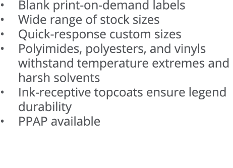   Blank print-on-demand labels   Wide range of stock sizes   Quick-response custom sizes   Polyimides, polyesters, an   