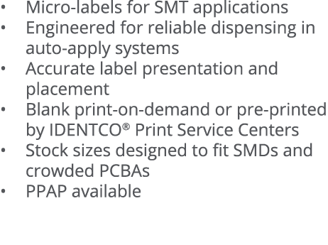   Micro-labels for SMT applications   Engineered for reliable dispensing in auto-apply systems   Accurate label prese   