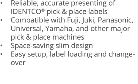   Reliable, accurate presenting of IDENTCO  pick & place labels   Compatible with Fuji, Juki, Panasonic, Universal, Y   