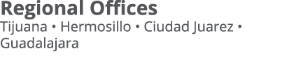 Regional Offices Tijuana   Hermosillo   Ciudad Juarez   Guadalajara