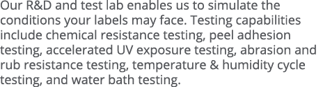 Our R&D and test lab enables us to simulate the conditions your labels may face  Testing capabilities include chemica   