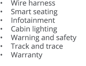   Wire harness   Smart seating   Infotainment   Cabin lighting   Warning and safety   Track and trace   Warranty 