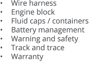   Wire harness   Engine block   Fluid caps   containers   Battery management   Warning and safety   Track and trace     