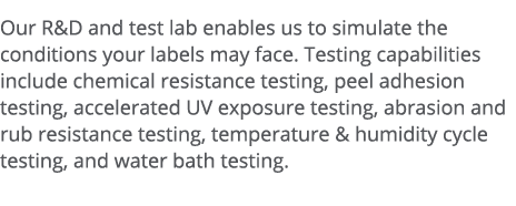 Our R&D and test lab enables us to simulate the conditions your labels may face  Testing capabilities include chemica   