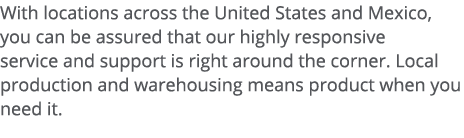 With locations across the United States and Mexico, you can be assured that our highly responsive service and support   
