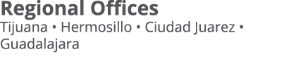 Regional Offices Tijuana   Hermosillo   Ciudad Juarez   Guadalajara